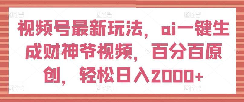 视频号最新玩法，ai一键生成财神爷视频，百分百原创，轻松日入2000+【揭秘】-鱼梓小栈
