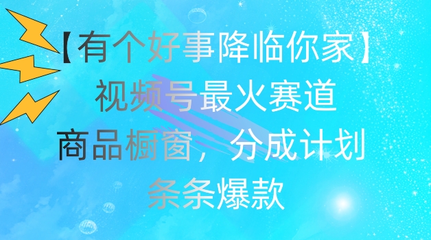 【有个好事降临你家】视频号爆火赛道，商品橱窗，分成计划，条条爆款【揭秘】-鱼梓小栈