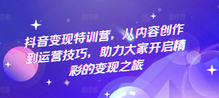 抖音变现特训营，从内容创作到运营技巧，助力大家开启精彩的变现之旅-鱼梓小栈