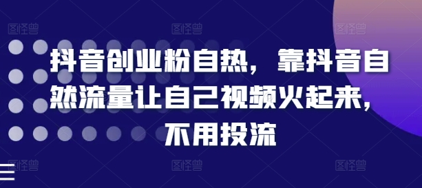 抖音创业粉自热，靠抖音自然流量让自己视频火起来，不用投流-鱼梓小栈