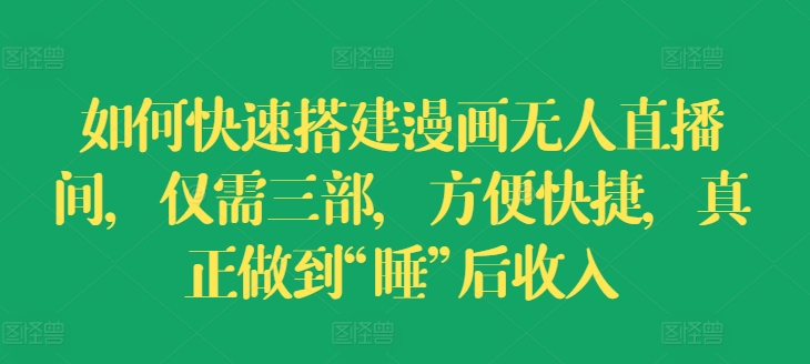 如何快速搭建漫画无人直播间，仅需三部，方便快捷，真正做到“睡”后收入【揭秘】-鱼梓小栈