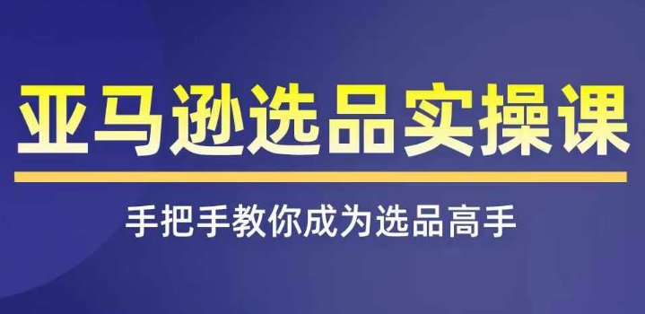 亚马逊选品实操课程，快速掌握亚马逊选品的技巧，覆盖亚马逊选品所有渠道-鱼梓小栈