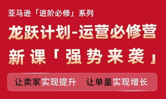 亚马逊进阶必修系列，龙跃计划-运营必修营新课，让卖家实现提升 让单量实现增长-鱼梓小栈
