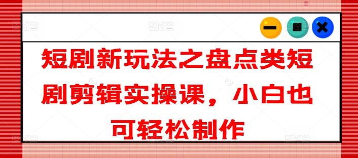短剧新玩法之盘点类短剧剪辑实操课，小白也可轻松制作-鱼梓小栈