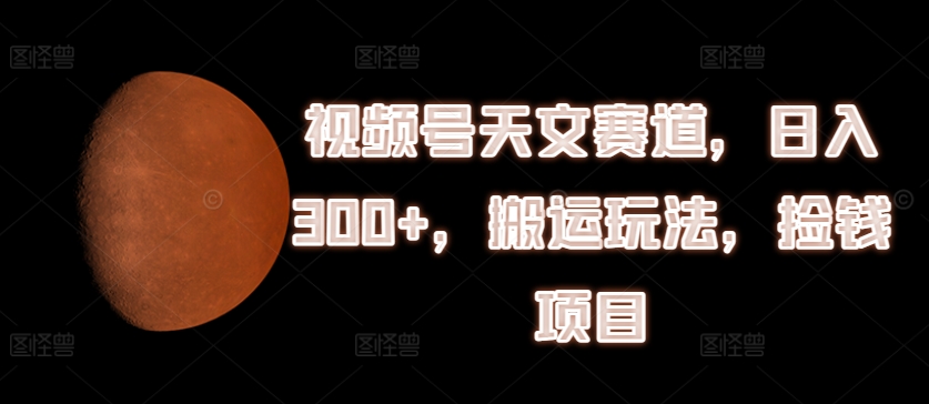 视频号天文赛道，日入300+，搬运玩法，捡钱项目【揭秘】-鱼梓小栈