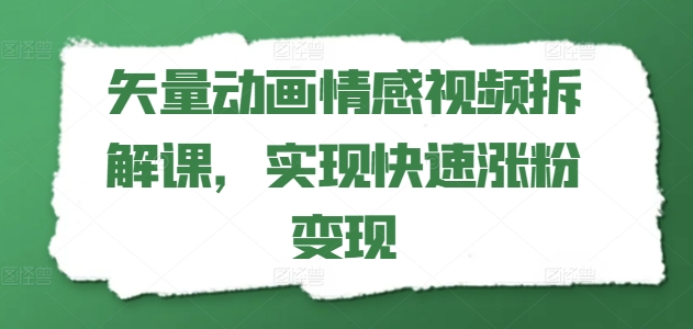 矢量动画情感视频拆解课，实现快速涨粉变现-鱼梓小栈