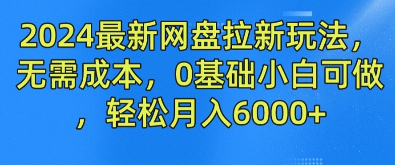 2024最新网盘拉新玩法，无需成本，0基础小白可做，轻松月入6000+【揭秘】-鱼梓小栈