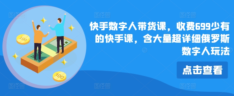 快手数字人带货课，收费699少有的快手课，含大量超详细俄罗斯数字人玩法-鱼梓小栈