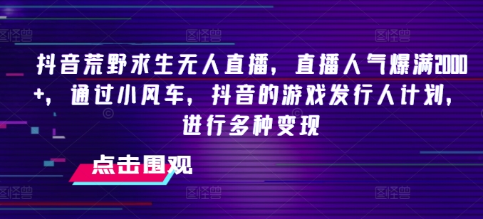 抖音荒野求生无人直播，直播人气爆满2000+，通过小风车，抖音的游戏发行人计划，进行多种变现【揭秘】-鱼梓小栈