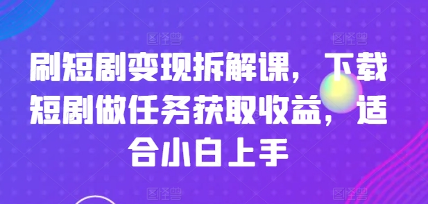 刷短剧变现拆解课，下载短剧做任务获取收益，适合小白上手-鱼梓小栈