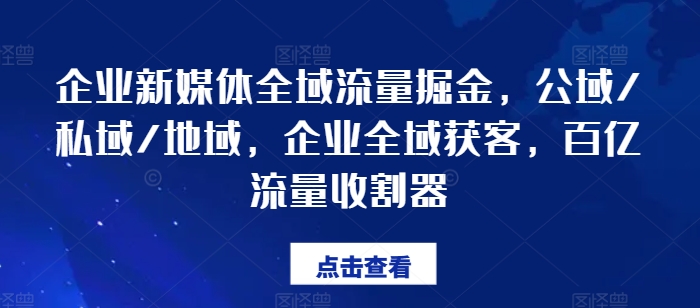 企业新媒体全域流量掘金，公域/私域/地域，企业全域获客，百亿流量收割器-鱼梓小栈