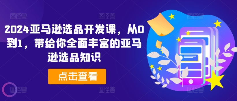 2024亚马逊选品开发课，从0到1，带给你全面丰富的亚马逊选品知识-鱼梓小栈