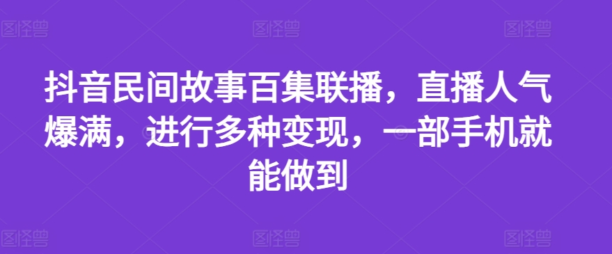 抖音民间故事百集联播，直播人气爆满，进行多种变现，一部手机就能做到【揭秘】-鱼梓小栈