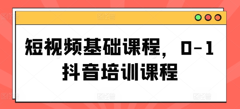 短视频基础课程，0-1抖音培训课程-鱼梓小栈