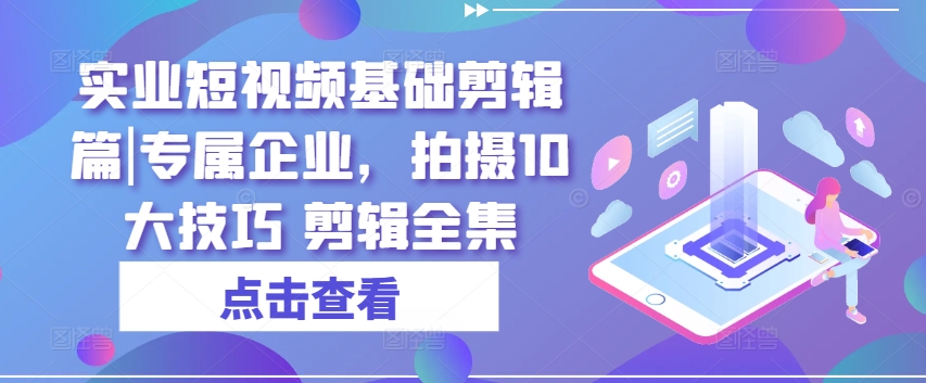 实业短视频基础剪辑篇|专属企业，拍摄10大技巧 剪辑全集-鱼梓小栈