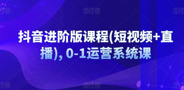 抖音进阶版课程(短视频+直播), 0-1运营系统课-鱼梓小栈