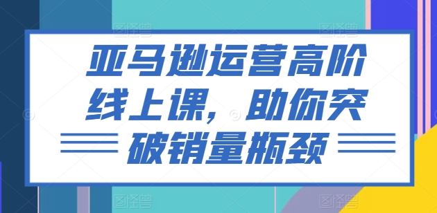 亚马逊运营高阶线上课，助你突破销量瓶颈-鱼梓小栈