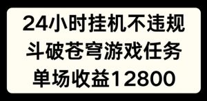 24小时无人挂JI不违规，斗破苍穹游戏任务，单场直播最高收益1280【揭秘】-鱼梓小栈