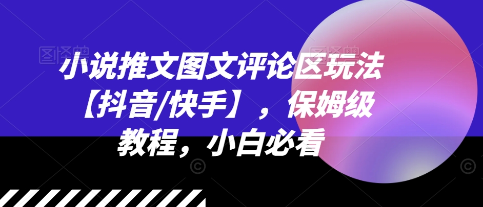 小说推文图文评论区玩法【抖音/快手】，保姆级教程，小白必看-鱼梓小栈