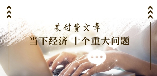 某付费文章《当下经济 十个重大问题》覆盖了大家关心的全部经济类话题-鱼梓小栈
