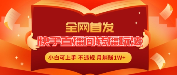 全网首发，快手直播间转播玩法简单躺赚，真正的全无人直播，小白轻松上手月入1W+【揭秘】-鱼梓小栈