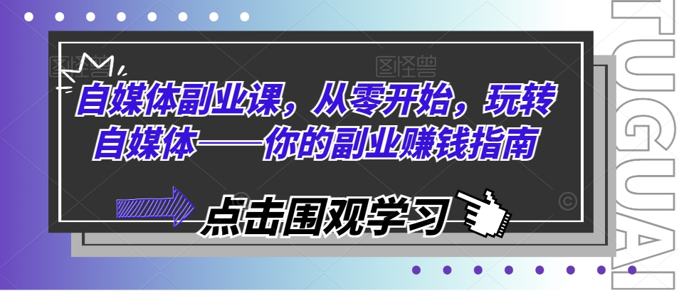 自媒体副业课，从零开始，玩转自媒体——你的副业赚钱指南-鱼梓小栈