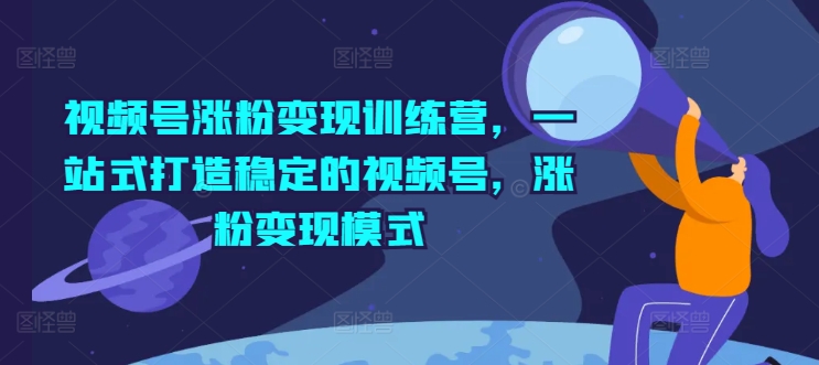 视频号涨粉变现训练营，一站式打造稳定的视频号，涨粉变现模式-鱼梓小栈