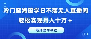 冷门蓝海国学日不落无人直播间，轻松实现月入十万+，落地教学教程【揭秘】-鱼梓小栈