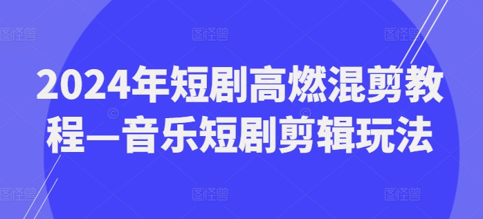 2024年短剧高燃混剪教程—音乐短剧剪辑玩法-鱼梓小栈