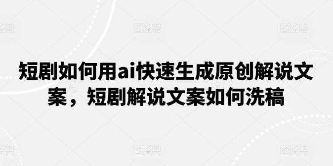 短剧如何用ai快速生成原创解说文案，短剧解说文案如何洗稿-鱼梓小栈