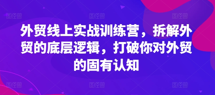 外贸线上实战训练营，拆解外贸的底层逻辑，打破你对外贸的固有认知-鱼梓小栈