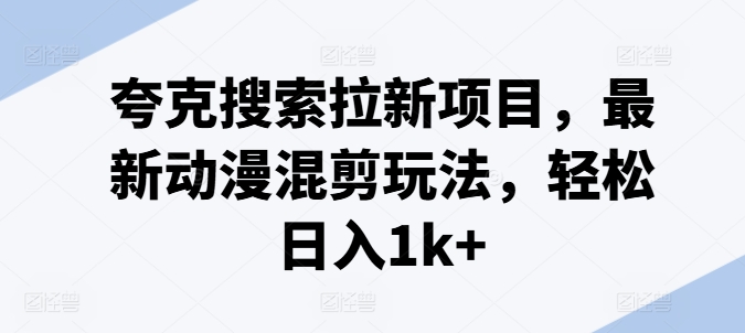 夸克搜索拉新项目，最新动漫混剪玩法，轻松日入1k+-鱼梓小栈