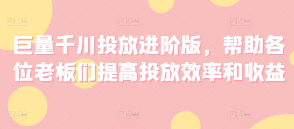 巨量千川投放进阶版，帮助各位老板们提高投放效率和收益-鱼梓小栈