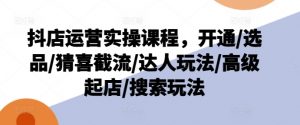 抖店运营实操课程，开通/选品/猜喜截流/达人玩法/高级起店/搜索玩法-鱼梓小栈