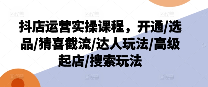 抖店运营实操课程，开通/选品/猜喜截流/达人玩法/高级起店/搜索玩法-鱼梓小栈