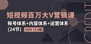 2024短视频百万大V营销课【3.0版】账号体系+内容体系+运营体系(24节)-鱼梓小栈