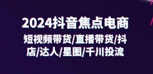 2024抖音焦点电商：短视频带货/直播带货/抖店/达人/星图/千川投流/32节课-鱼梓小栈
