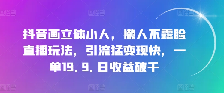 抖音画立体小人，懒人不露脸直播玩法，引流猛变现快，一单19.9.日收益破千【揭秘】-鱼梓小栈