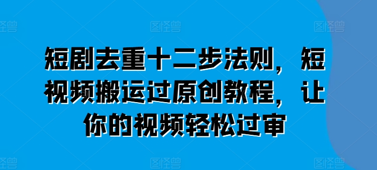 短剧去重十二步法则，短视频搬运过原创教程，让你的视频轻松过审-鱼梓小栈