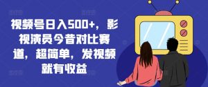 视频号日入500+,影视演员今昔对比赛道,超简单,发视频就有收益【揭秘】-鱼梓小栈