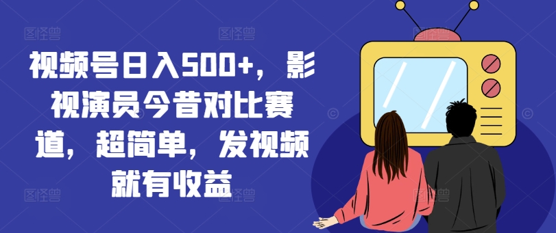 视频号日入500+，影视演员今昔对比赛道，超简单，发视频就有收益【揭秘】-鱼梓小栈