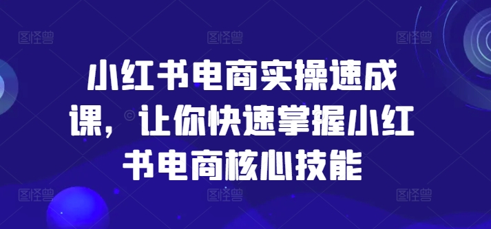 小红书电商实操速成课，让你快速掌握小红书电商核心技能-鱼梓小栈