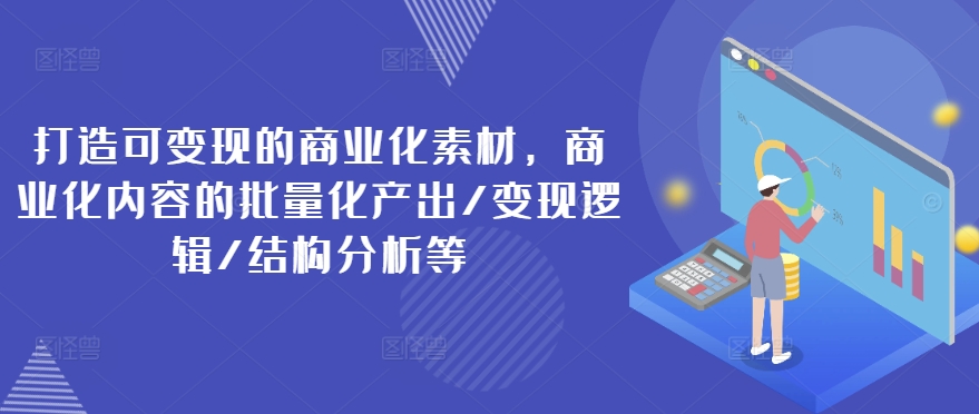 打造可变现的商业化素材，商业化内容的批量化产出/变现逻辑/结构分析等-鱼梓小栈