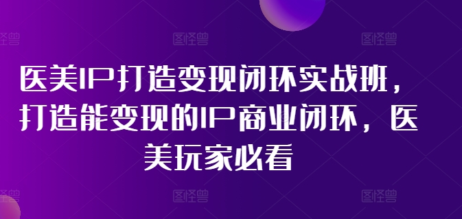 医美IP打造变现闭环实战班，打造能变现的IP商业闭环，医美玩家必看!-鱼梓小栈