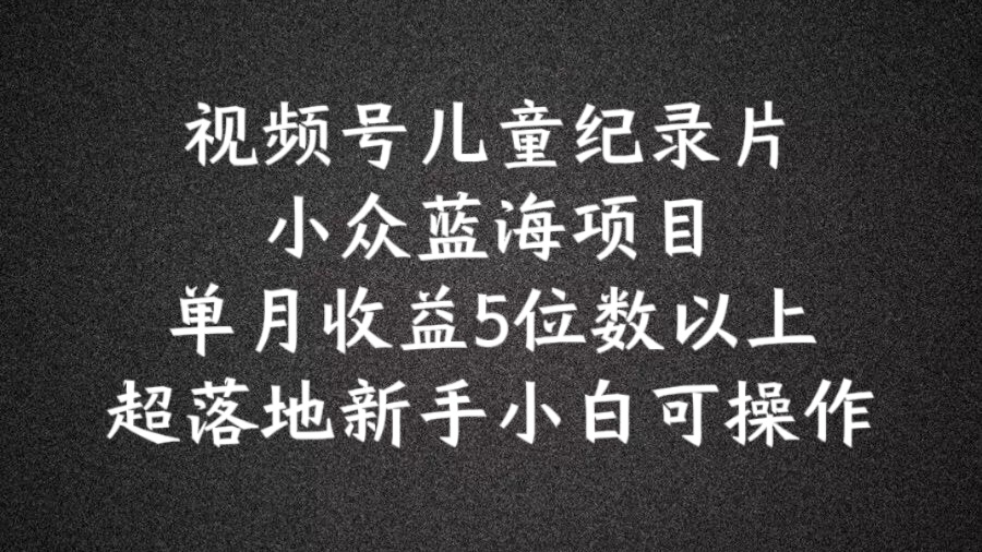 2024蓝海项目视频号儿童纪录片科普，单月收益5位数以上，新手小白可操作【揭秘】-鱼梓小栈