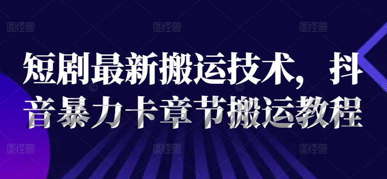 短剧最新搬运技术，抖音暴力卡章节搬运教程-鱼梓小栈