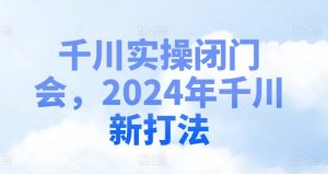 千川实操闭门会,2024年千川新打法-鱼梓小栈