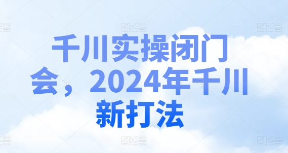 千川实操闭门会，2024年千川新打法-鱼梓小栈