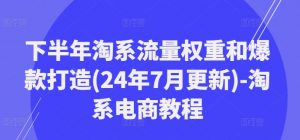 下半年淘系流量权重和爆款打造(24年7月更新)-淘系电商教程-鱼梓小栈