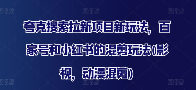 夸克搜索拉新项目新玩法，百家号和小红书的混剪玩法(影视，动漫混剪)-鱼梓小栈